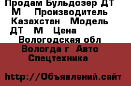 Продам Бульдозер ДТ-75М. › Производитель ­ Казахстан › Модель ­ ДТ-75М › Цена ­ 150 000 - Вологодская обл., Вологда г. Авто » Спецтехника   